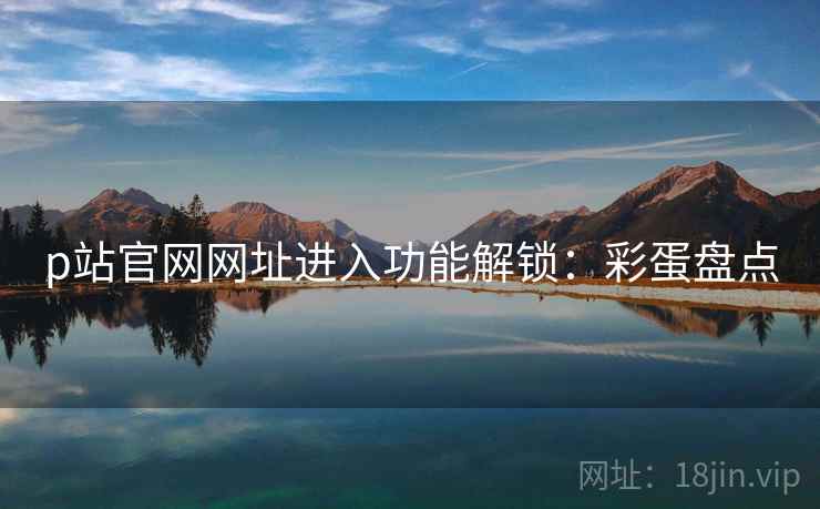 p站官网网址进入功能解锁：彩蛋盘点