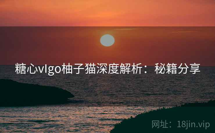 糖心vIgo柚子猫深度解析：秘籍分享