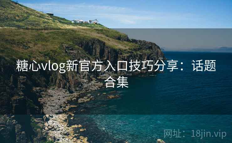 糖心vlog新官方入口技巧分享：话题合集