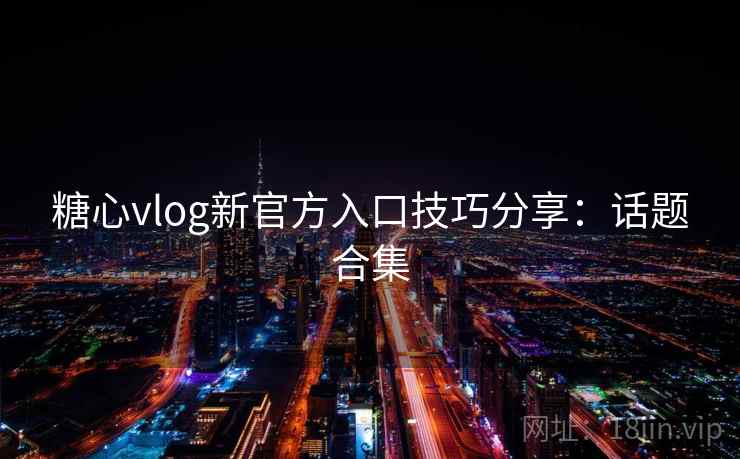 糖心vlog新官方入口技巧分享：话题合集