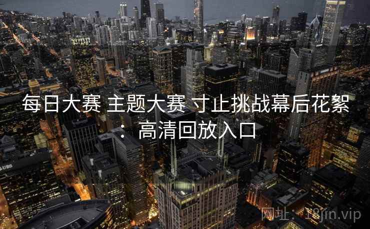 每日大赛 主题大赛 寸止挑战幕后花絮:高清回放入口 每日大赛 主题大赛 寸止挑战幕后花絮:高清回放入口