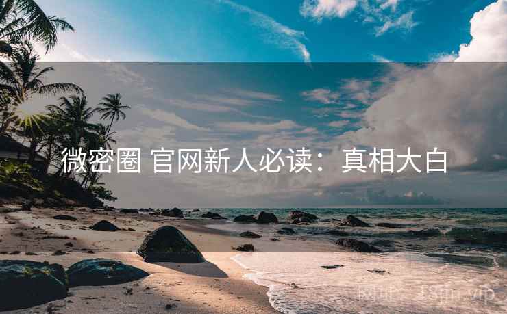 微密圈 官网新人必读：真相大白