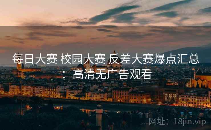每日大赛 校园大赛 反差大赛爆点汇总：高清无广告观看