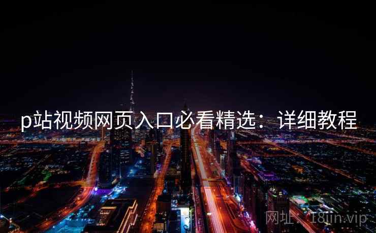 p站视频网页入口必看精选：详细教程