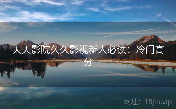 天天影院久久影视新人必读：冷门高分