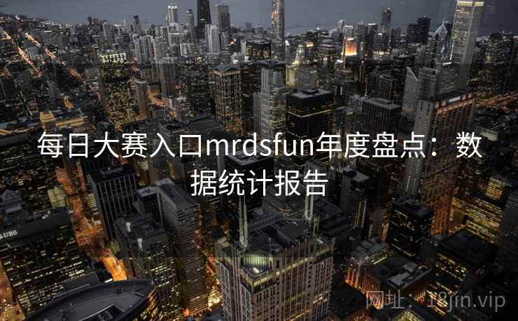 每日大赛入口mrdsfun年度盘点：数据统计报告