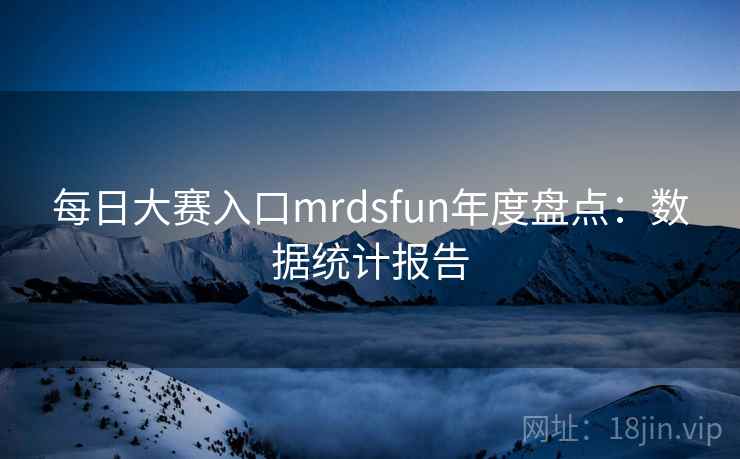 每日大赛入口mrdsfun年度盘点：数据统计报告