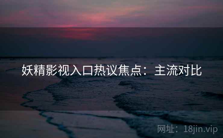 妖精影视入口热议焦点：主流对比