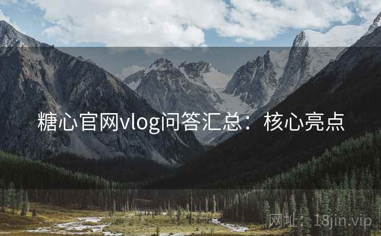糖心官网vlog问答汇总：核心亮点