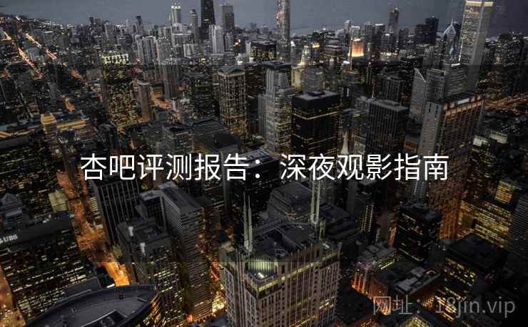 杏吧评测报告：深夜观影指南