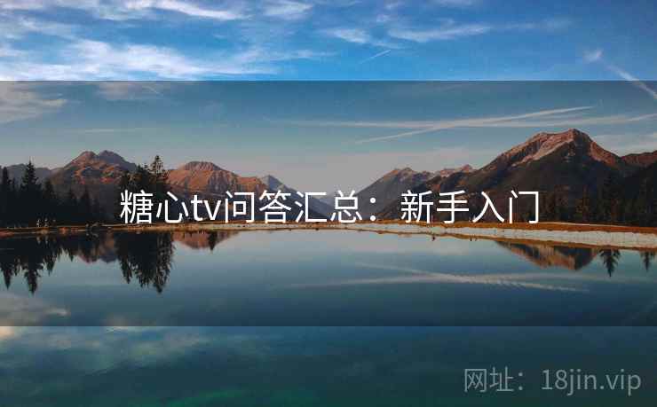 糖心tv问答汇总:新手入门 糖心tv问答汇总:新手入门