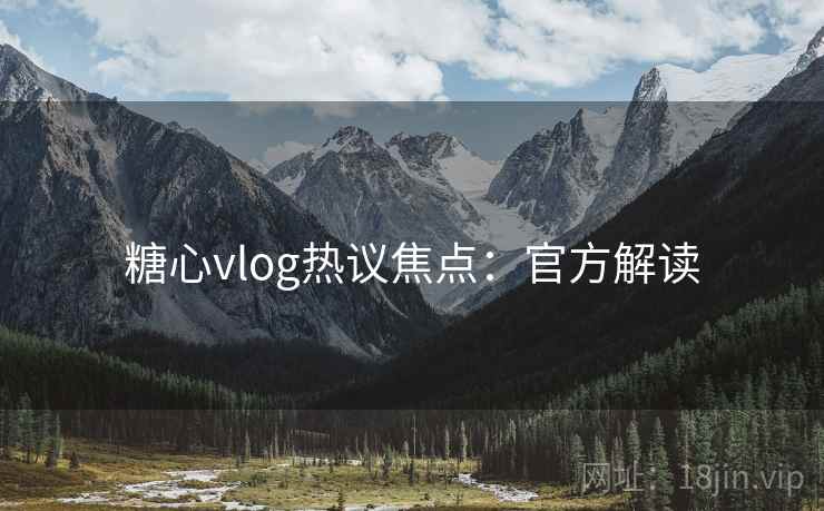 糖心vlog热议焦点：官方解读