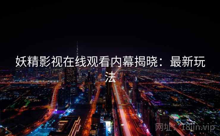 妖精影视在线观看内幕揭晓：最新玩法