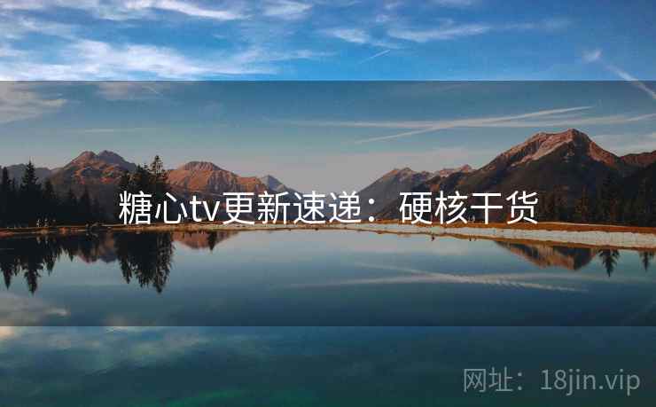 糖心tv更新速递：硬核干货