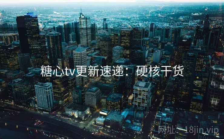 糖心tv更新速递：硬核干货