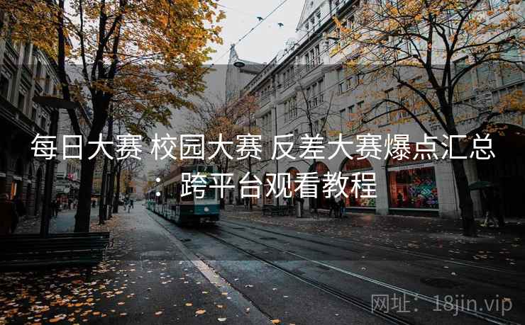 每日大赛 校园大赛 反差大赛爆点汇总：跨平台观看教程