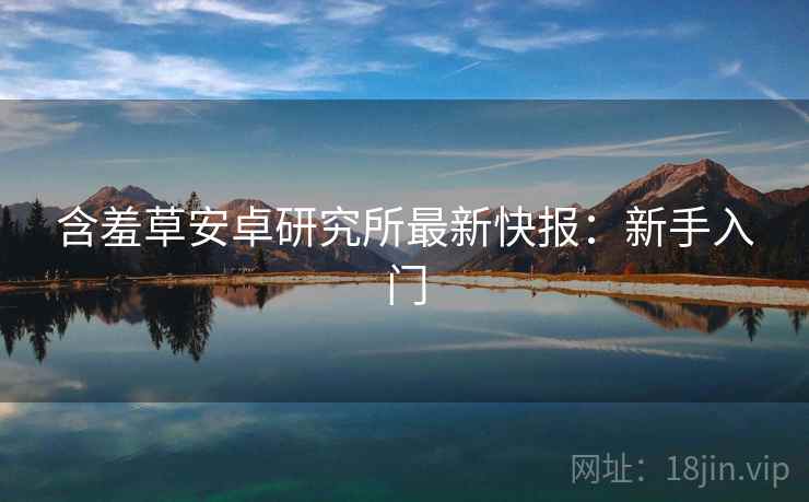 含羞草安卓研究所最新快报：新手入门