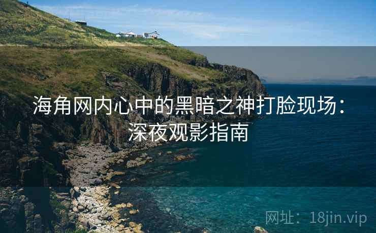 海角网内心中的黑暗之神打脸现场：深夜观影指南