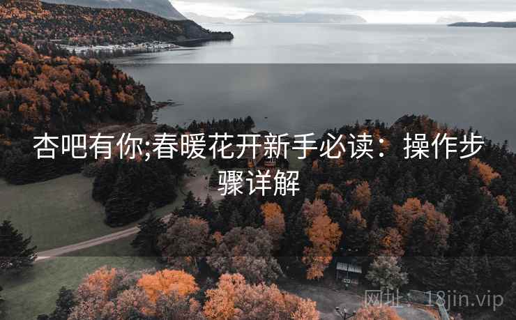 杏吧有你;春暖花开新手必读：操作步骤详解