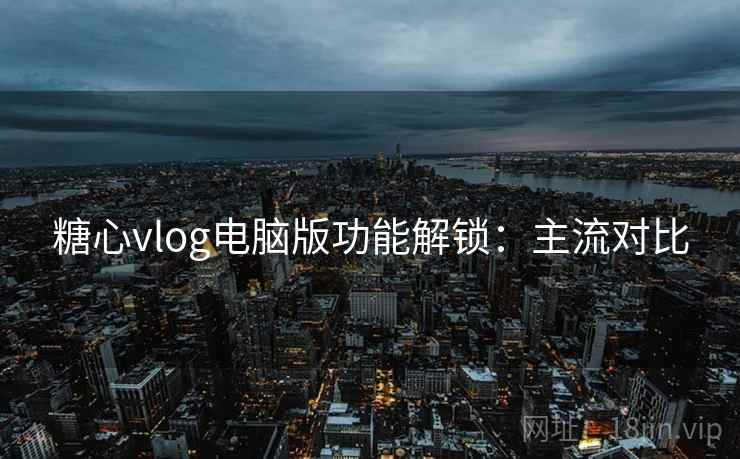 糖心vlog电脑版功能解锁:主流对比 糖心vlog电脑版功能解锁:主流对比