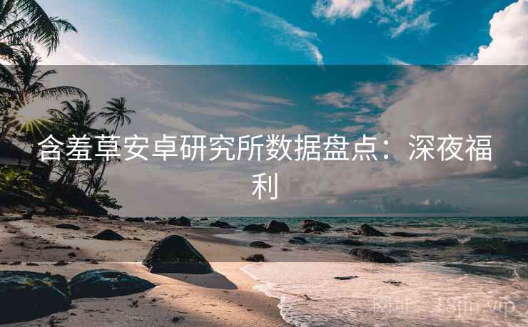 含羞草安卓研究所数据盘点：深夜福利