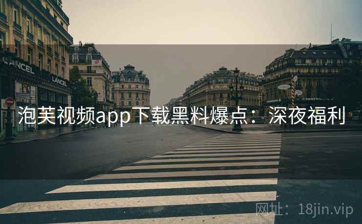 泡芙视频app下载黑料爆点：深夜福利