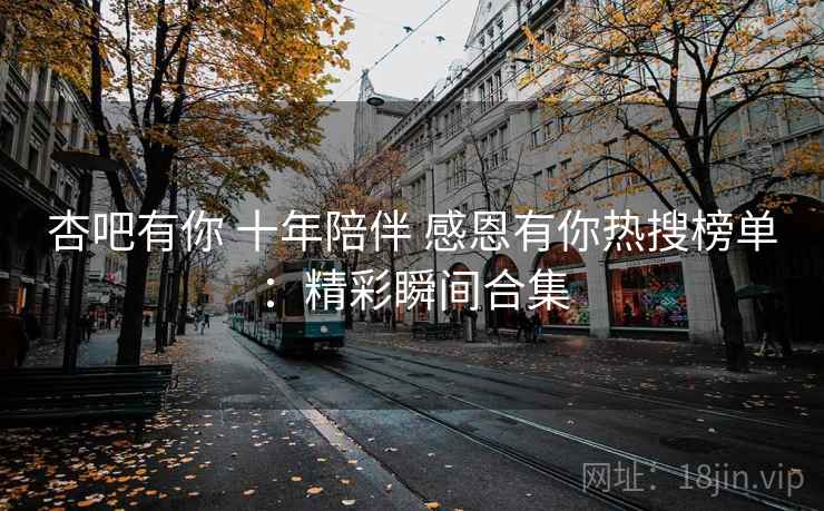 杏吧有你 十年陪伴 感恩有你热搜榜单：精彩瞬间合集