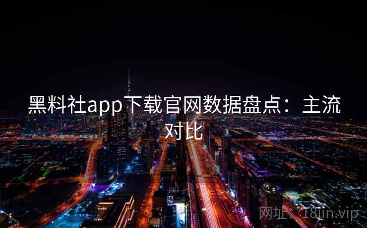 黑料社app下载官网数据盘点：主流对比