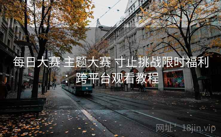 每日大赛 主题大赛 寸止挑战限时福利：跨平台观看教程