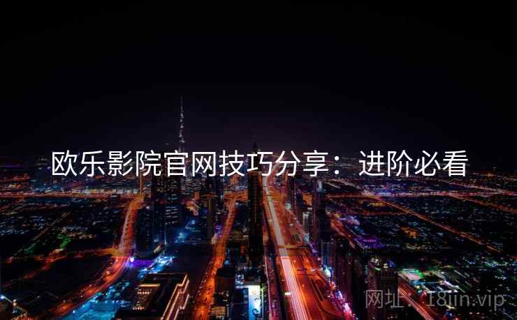 欧乐影院官网技巧分享：进阶必看