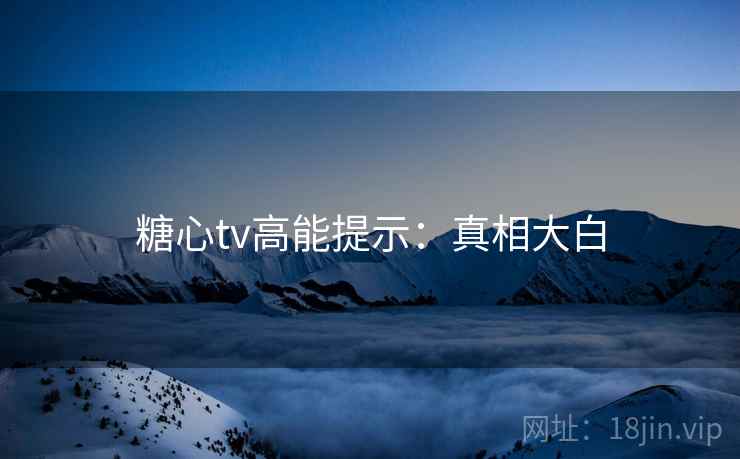 糖心tv高能提示：真相大白