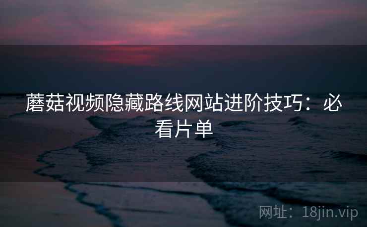 蘑菇视频隐藏路线网站进阶技巧：必看片单