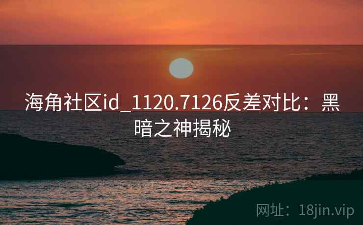 海角社区id_1120.7126反差对比：黑暗之神揭秘