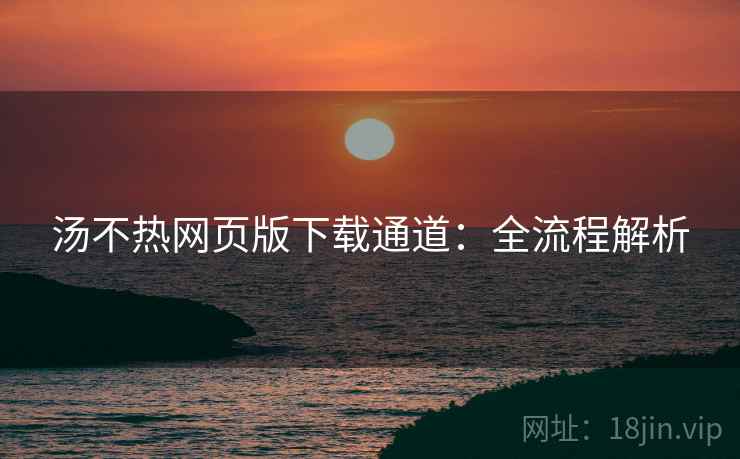 汤不热网页版下载通道：全流程解析